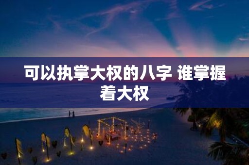 可以执掌大权的八字 谁掌握着大权