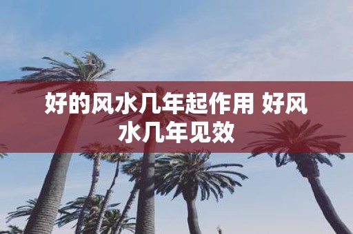 好的风水几年起作用 好风水几年见效