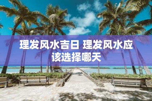 理发风水吉日 理发风水应该选择哪天