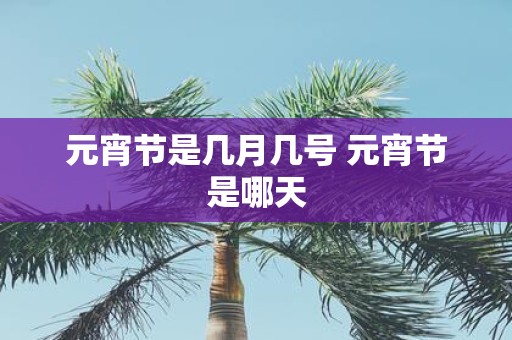 元宵节是几月几号 元宵节是哪天