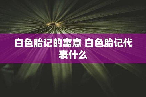 白色胎记的寓意 白色胎记代表什么