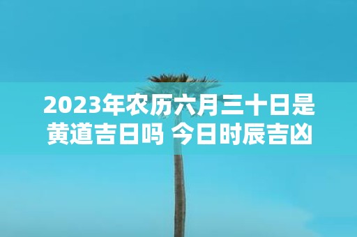 2025年农历六月三十日是黄道吉日吗 今日时辰吉凶