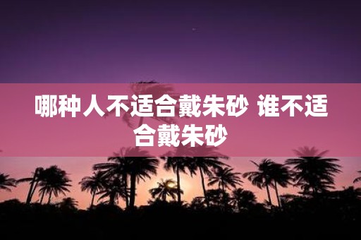 哪种人不适合戴朱砂 谁不适合戴朱砂