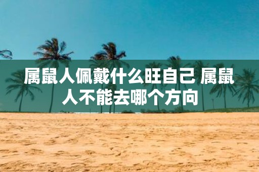 属鼠人佩戴什么旺自己 属鼠人不能去哪个方向