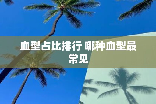 血型占比排行 哪种血型最常见