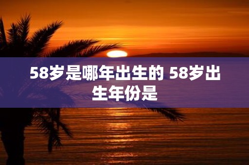 58岁是哪年出生的 58岁出生年份是