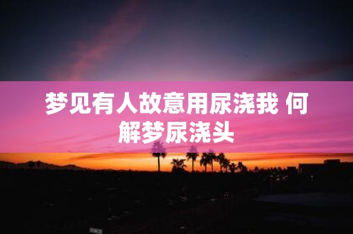 梦见有人故意用尿浇我 何解梦尿浇头