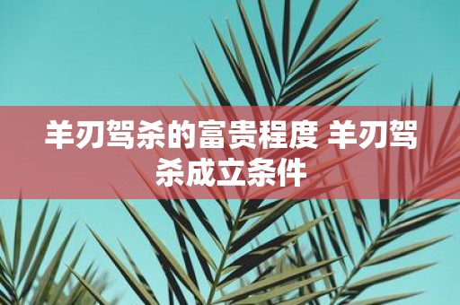 羊刃驾杀的富贵程度 羊刃驾杀成立条件