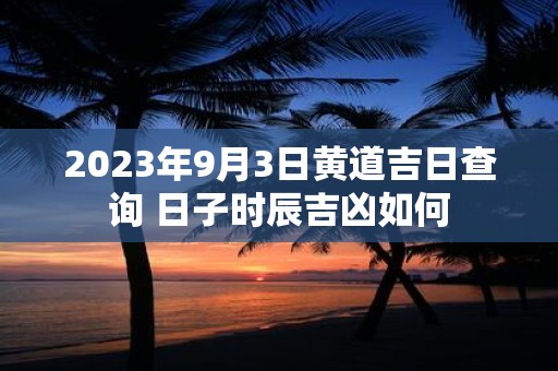 2025年9月3日黄道吉日查询 日子时辰吉凶如何