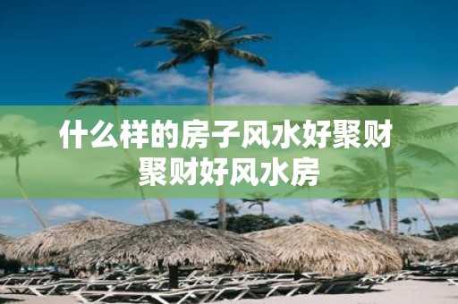 什么样的房子风水好聚财 聚财好风水房