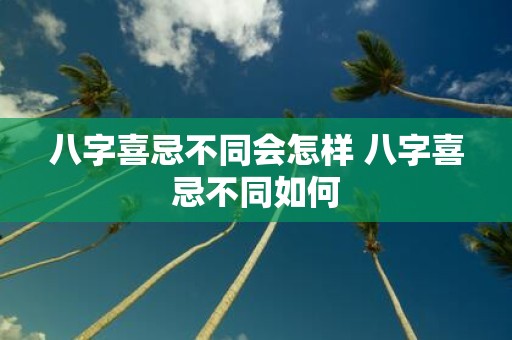 八字喜忌不同会怎样 八字喜忌不同如何