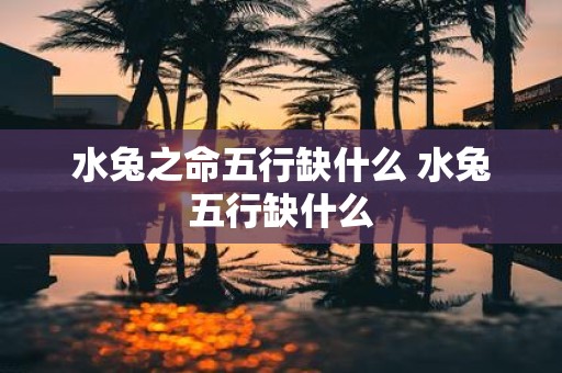 水兔之命五行缺什么 水兔五行缺什么