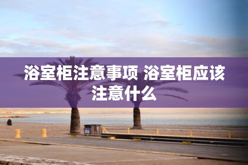 浴室柜注意事项 浴室柜应该注意什么