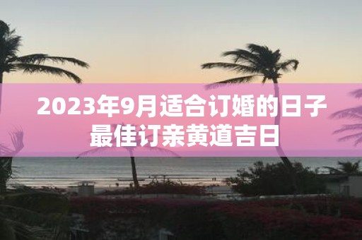 2025年9月适合订婚的日子 最佳订亲黄道吉日