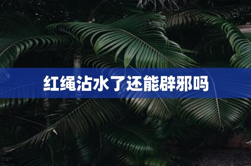 红绳沾水了还能辟邪吗