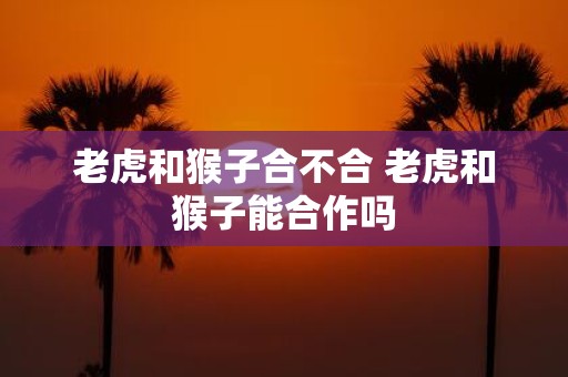 老虎和猴子合不合 老虎和猴子能合作吗