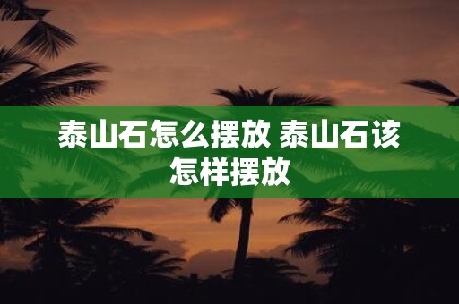 泰山石怎么摆放 泰山石该怎样摆放