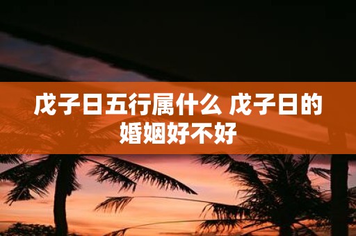 戊子日五行属什么 戊子日的婚姻好不好