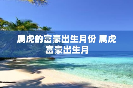 属虎的富豪出生月份 属虎富豪出生月