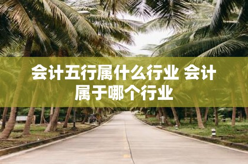 会计五行属什么行业 会计属于哪个行业