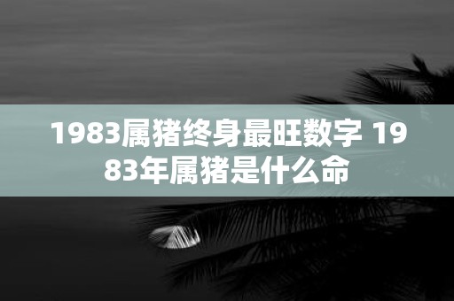1983属猪终身最旺数字 1983年属猪是什么命