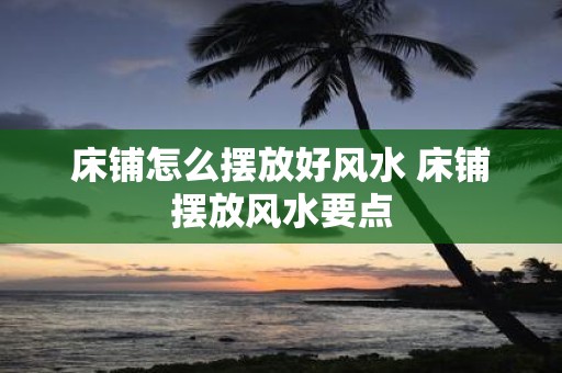 床铺怎么摆放好风水 床铺摆放风水要点