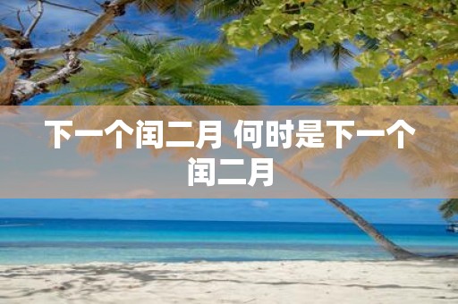 下一个闰二月 何时是下一个闰二月