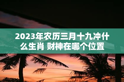2025年农历三月十九冲什么生肖 财神在哪个位置