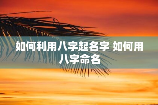 如何利用八字起名字 如何用八字命名