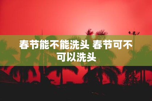 春节能不能洗头 春节可不可以洗头
