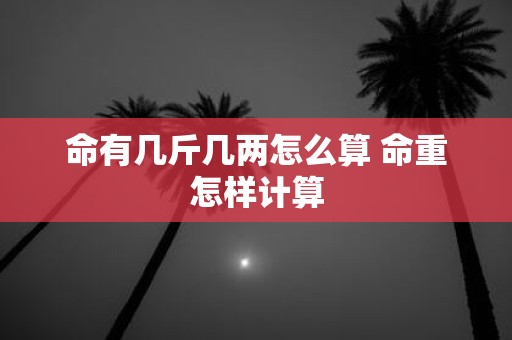 命有几斤几两怎么算 命重怎样计算