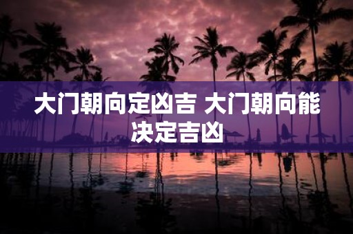 大门朝向定凶吉 大门朝向能决定吉凶