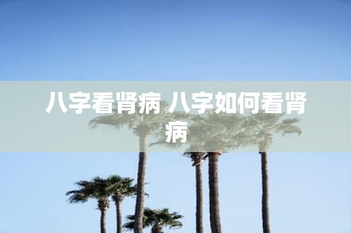 八字看肾病 八字如何看肾病