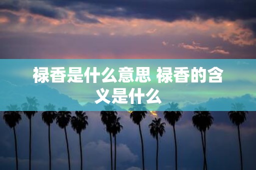 禄香是什么意思 禄香的含义是什么