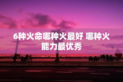 6种火命哪种火最好 哪种火能力最优秀