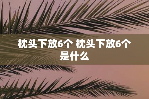 枕头下放6个 枕头下放6个是什么