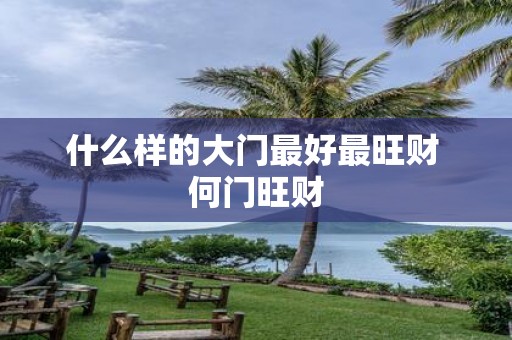 什么样的大门最好最旺财 何门旺财