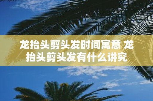 龙抬头剪头发时间寓意 龙抬头剪头发有什么讲究