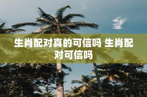 生肖配对真的可信吗 生肖配对可信吗