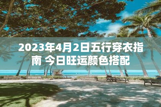2025年4月2日五行穿衣指南 今日旺运颜色搭配