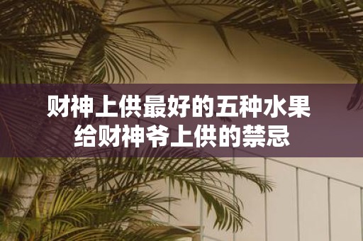 财神上供最好的五种水果 给财神爷上供的禁忌