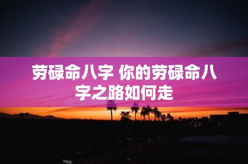 劳碌命八字 你的劳碌命八字之路如何走