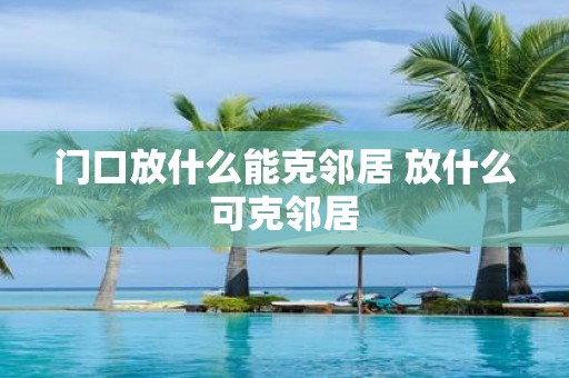 门口放什么能克邻居 放什么可克邻居
