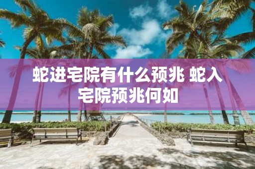 蛇进宅院有什么预兆 蛇入宅院预兆何如