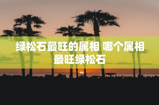 绿松石最旺的属相 哪个属相最旺绿松石