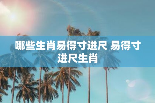 哪些生肖易得寸进尺 易得寸进尺生肖