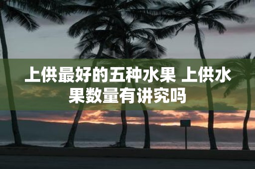 上供最好的五种水果 上供水果数量有讲究吗