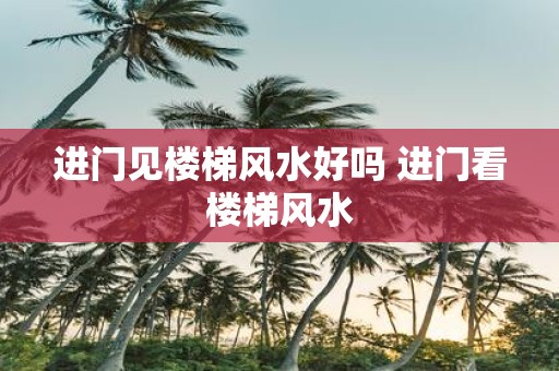 进门见楼梯风水好吗 进门看楼梯风水