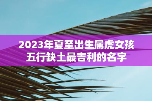 2025年夏至出生属虎女孩五行缺土最吉利的名字