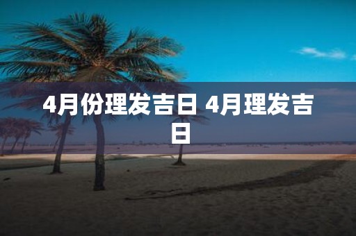 4月份理发吉日 4月理发吉日